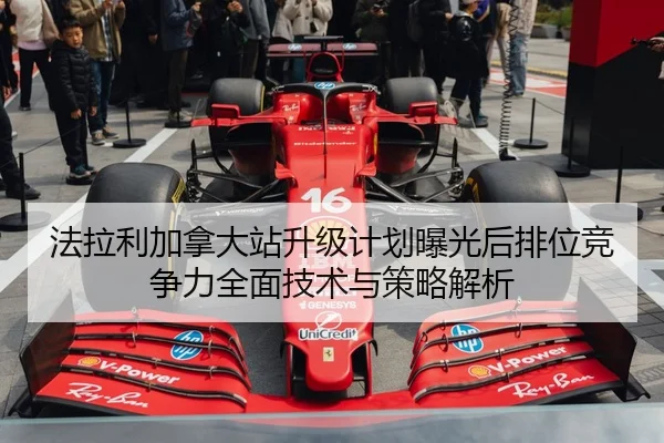 法拉利加拿大站升级计划曝光后排位竞争力全面技术与策略解析