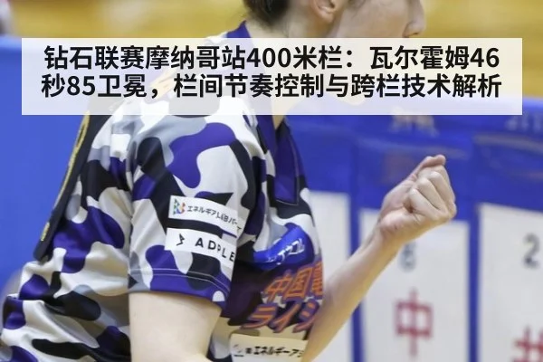 钻石联赛摩纳哥站400米栏：瓦尔霍姆46秒85卫冕，栏间节奏控制与跨栏技术解析