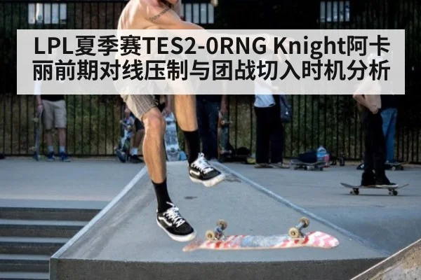 LPL夏季赛TES2-0RNG Knight阿卡丽前期对线压制与团战切入时机分析
