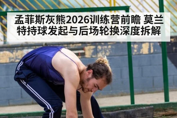 孟菲斯灰熊2026训练营前瞻 莫兰特持球发起与后场轮换深度拆解
