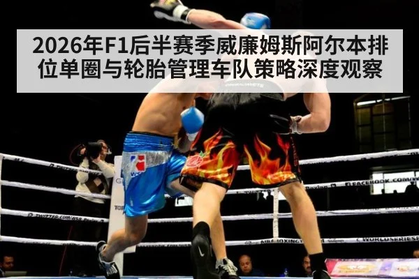 2026年F1后半赛季威廉姆斯阿尔本排位单圈与轮胎管理车队策略深度观察