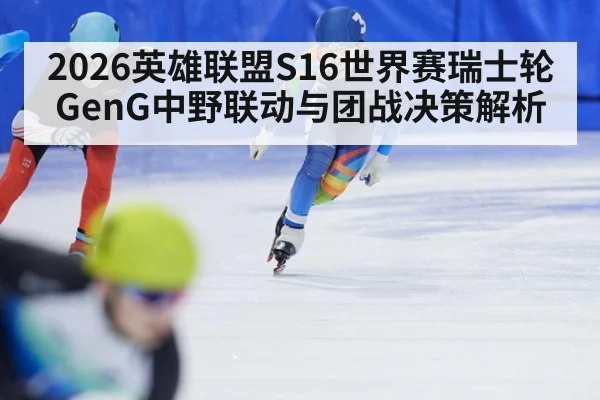 2026英雄联盟S16世界赛瑞士轮GenG中野联动与团战决策解析
