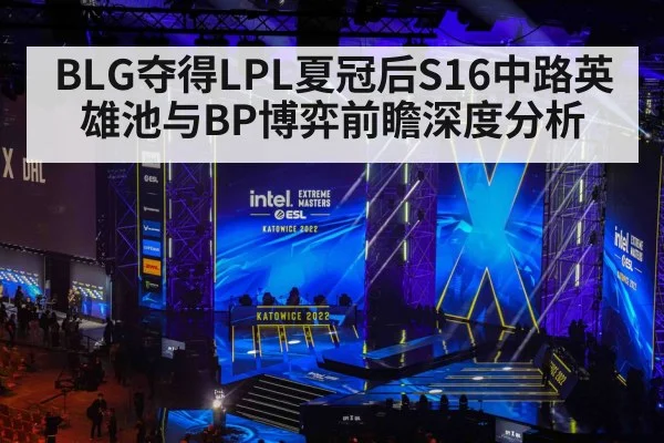 BLG夺得LPL夏冠后S16中路英雄池与BP博弈前瞻深度分析