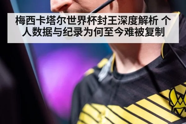 梅西卡塔尔世界杯封王深度解析 个人数据与纪录为何至今难被复制